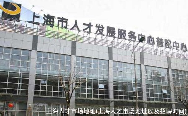 上海人才市场地址(上海人才市场地址以及招聘时间)