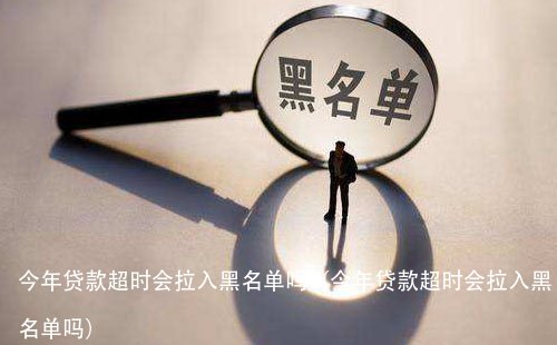 今年贷款超时会拉入黑名单吗(今年贷款超时会拉入黑名单吗)