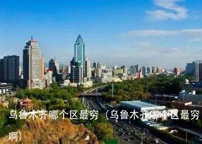 乌鲁木齐哪个区最穷（乌鲁木齐哪个区最穷啊） 