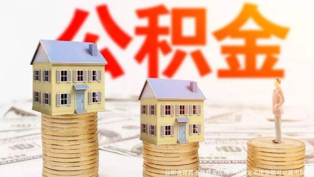 公积金可跨市贷款买房吗(公积金买房贷款可以跨市吗)
