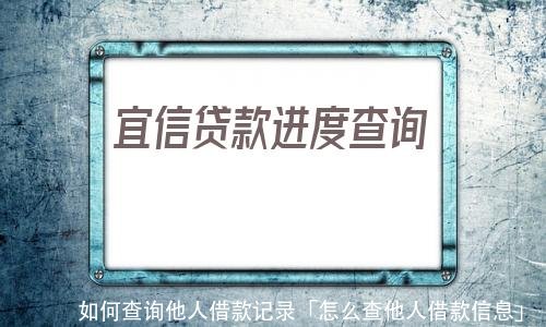 如何查询他人借款记录「怎么查他人借款信息」 