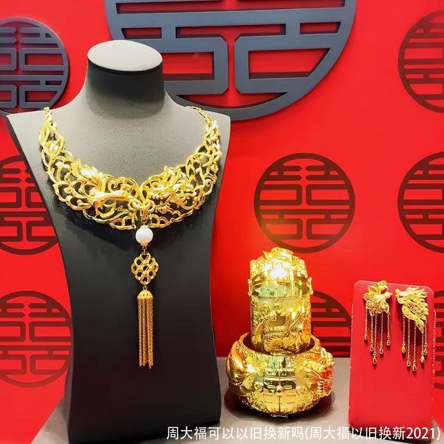 周大福可以以旧换新吗(周大福以旧换新2021)