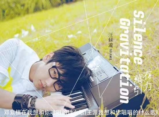 邓紫棋在我想和你唱唱的什么歌(王源我想和你唱唱的什么歌)
