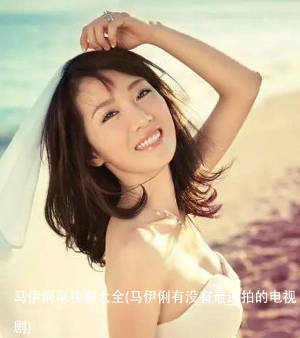 马伊俐电视剧大全(马伊俐有没有最近拍的电视剧)