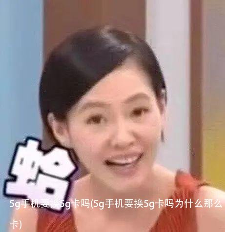 5g手机要换5g卡吗(5g手机要换5g卡吗为什么那么卡)