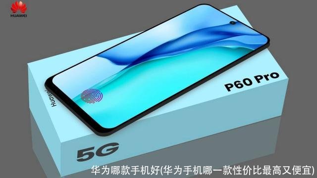 华为哪款手机好(华为手机哪一款性价比最高又便宜)