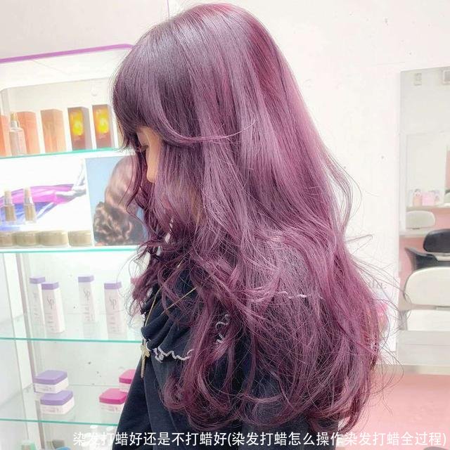 染发打蜡好还是不打蜡好(染发打蜡怎么操作染发打蜡全过程)