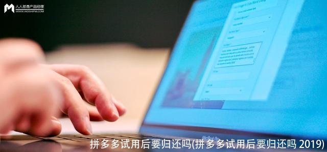 拼多多试用后要归还吗(拼多多试用后要归还吗 2019)