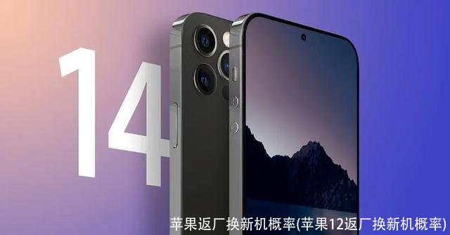 苹果返厂换新机概率(苹果12返厂换新机概率)