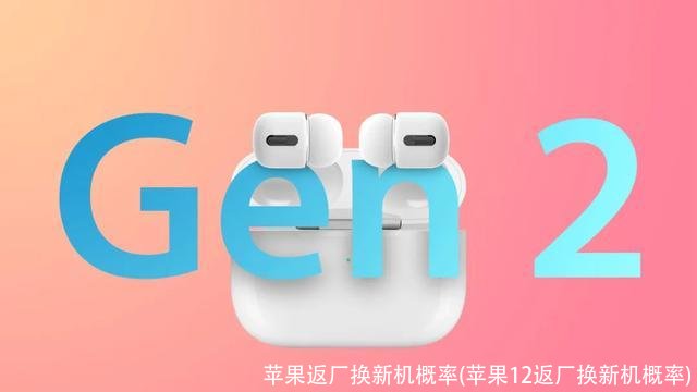 苹果返厂换新机概率(苹果12返厂换新机概率)