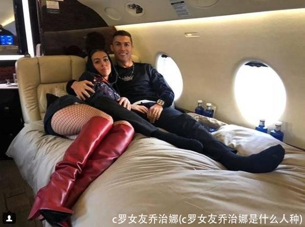 c罗女友乔治娜(c罗女友乔治娜是什么人种)