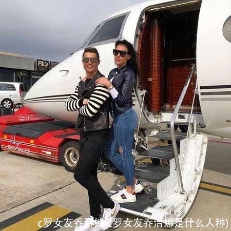 c罗女友乔治娜(c罗女友乔治娜是什么人种)
