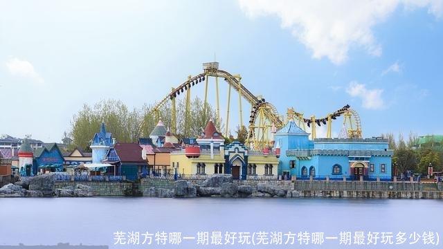 芜湖方特哪一期最好玩(芜湖方特哪一期最好玩多少钱)