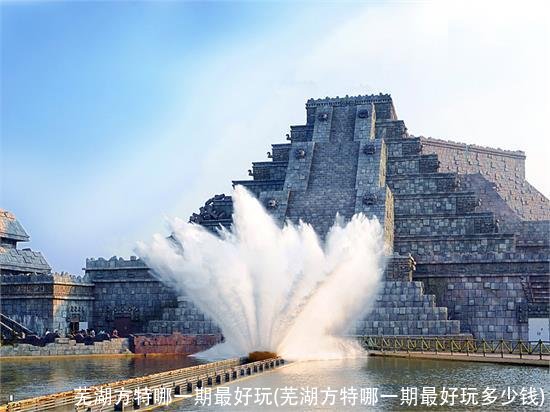 芜湖方特哪一期最好玩(芜湖方特哪一期最好玩多少钱)