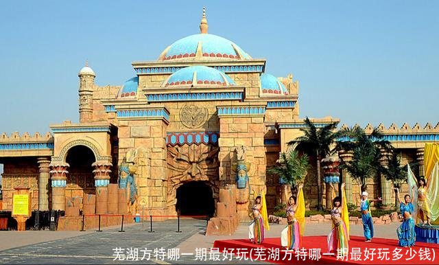 芜湖方特哪一期最好玩(芜湖方特哪一期最好玩多少钱)
