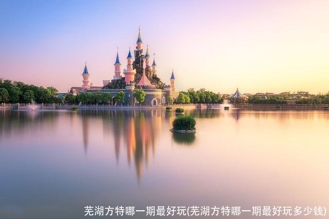 芜湖方特哪一期最好玩(芜湖方特哪一期最好玩多少钱)