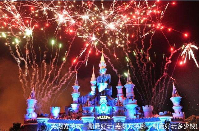 芜湖方特哪一期最好玩(芜湖方特哪一期最好玩多少钱)