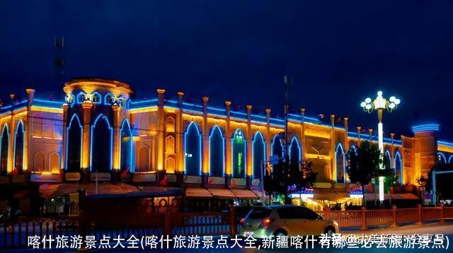 喀什旅游景点大全(喀什旅游景点大全,新疆喀什有哪些必去旅游景点)