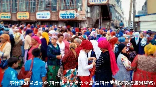 喀什旅游景点大全(喀什旅游景点大全,新疆喀什有哪些必去旅游景点)