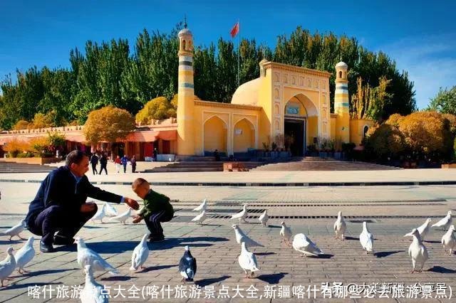 喀什旅游景点大全(喀什旅游景点大全,新疆喀什有哪些必去旅游景点)