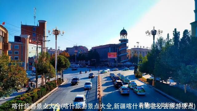 喀什旅游景点大全(喀什旅游景点大全,新疆喀什有哪些必去旅游景点)