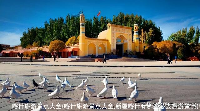 喀什旅游景点大全(喀什旅游景点大全,新疆喀什有哪些必去旅游景点)