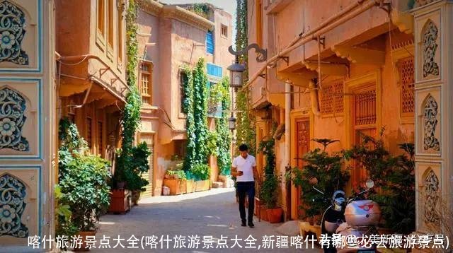 喀什旅游景点大全(喀什旅游景点大全,新疆喀什有哪些必去旅游景点)