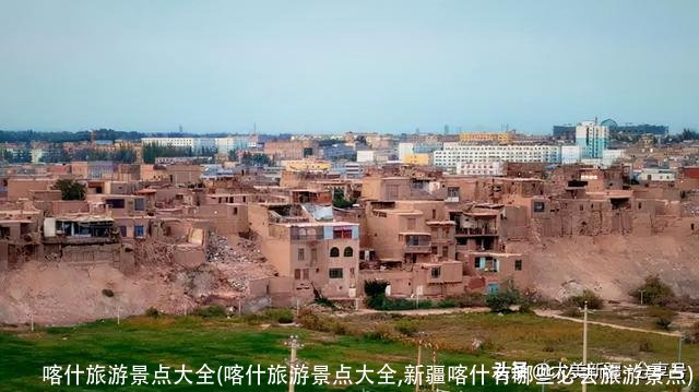 喀什旅游景点大全(喀什旅游景点大全,新疆喀什有哪些必去旅游景点)