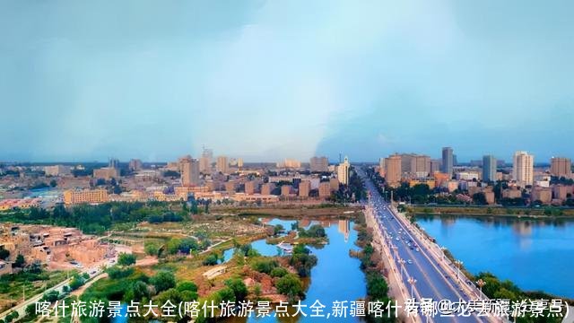 喀什旅游景点大全(喀什旅游景点大全,新疆喀什有哪些必去旅游景点)