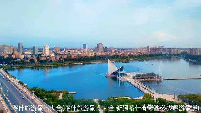 喀什旅游景点大全(喀什旅游景点大全,新疆喀什有哪些必去旅游景点)