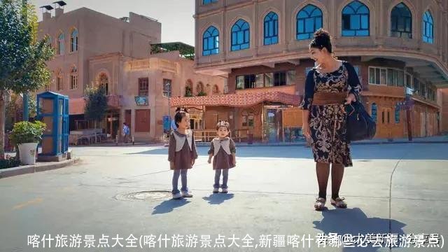 喀什旅游景点大全(喀什旅游景点大全,新疆喀什有哪些必去旅游景点)