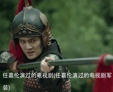 任嘉伦演过的电视剧(任嘉伦演过的电视剧军装)