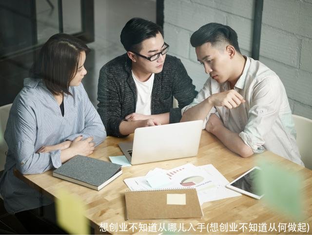 想创业不知道从哪儿入手(想创业不知道从何做起)