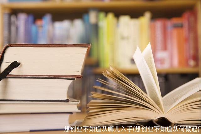 想创业不知道从哪儿入手(想创业不知道从何做起)