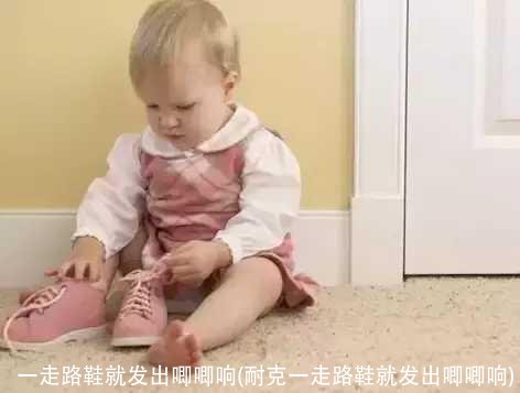 一走路鞋就发出唧唧响(耐克一走路鞋就发出唧唧响)