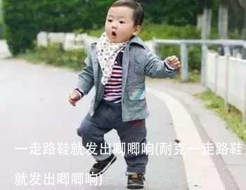 一走路鞋就发出唧唧响(耐克一走路鞋就发出唧唧响)