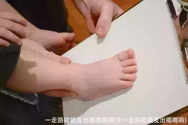 一走路鞋就发出唧唧响(耐克一走路鞋就发出唧唧响)