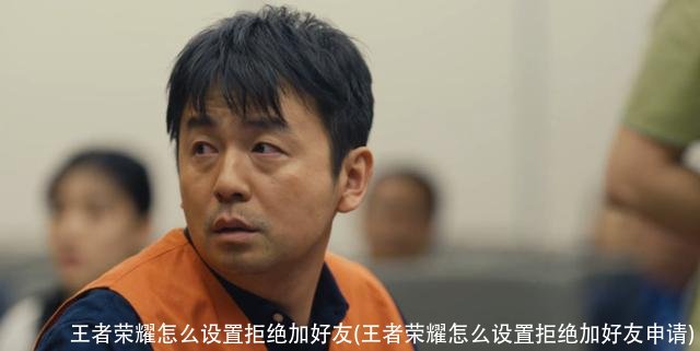 王者荣耀怎么设置拒绝加好友(王者荣耀怎么设置拒绝加好友申请)