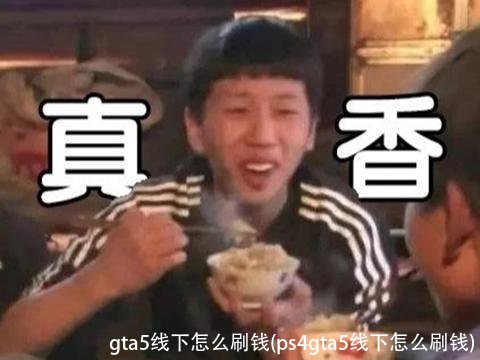 gta5线下怎么刷钱(ps4gta5线下怎么刷钱)