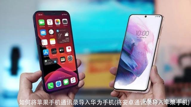 如何将苹果手机通讯录导入华为手机(将安卓通讯录导入苹果手机)