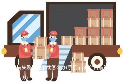 安全扫描失败无法下载怎么办(手机qq安全扫描失败无法下载怎么办)