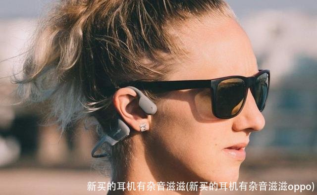 新买的耳机有杂音滋滋(新买的耳机有杂音滋滋oppo)