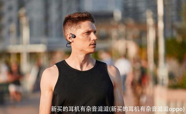 新买的耳机有杂音滋滋(新买的耳机有杂音滋滋oppo)