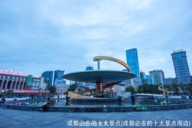 成都必去的十大景点(成都必去的十大景点周边)