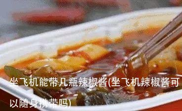 坐飞机能带几瓶辣椒酱(坐飞机辣椒酱可以随身携带吗)