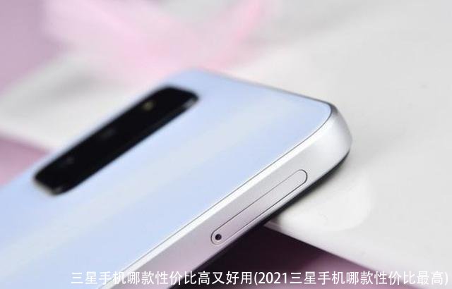 三星手机哪款性价比高又好用(2021三星手机哪款性价比最高)
