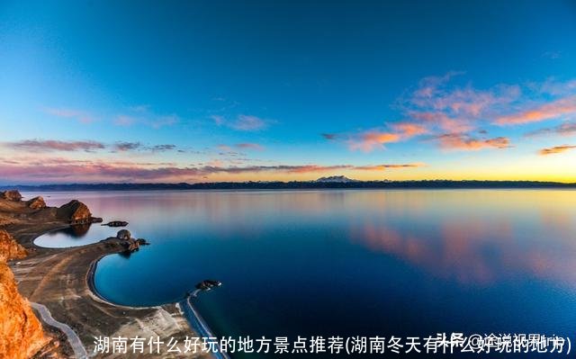 湖南有什么好玩的地方景点推荐(湖南冬天有什么好玩的地方)