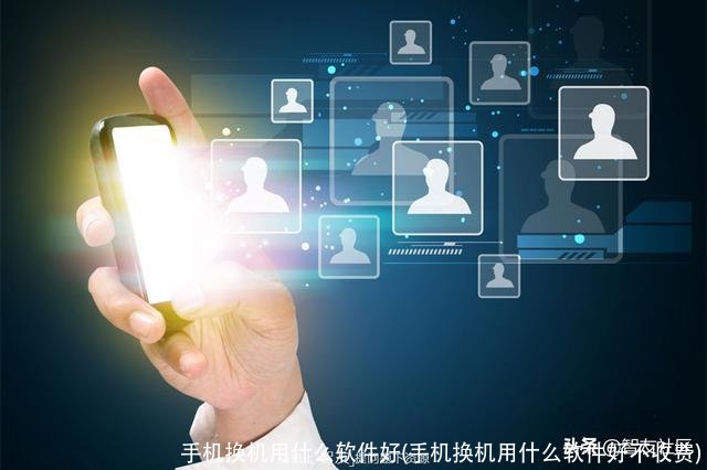 手机换机用什么软件好(手机换机用什么软件好不收费)