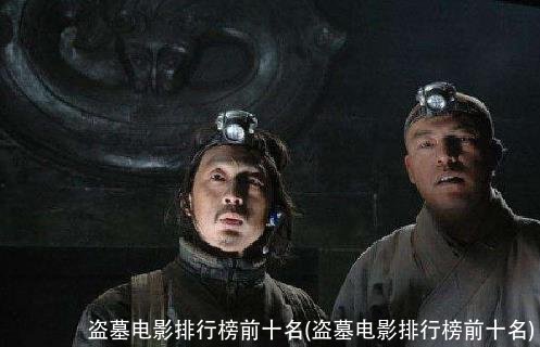 盗墓电影排行榜前十名(盗墓电影排行榜前十名)
