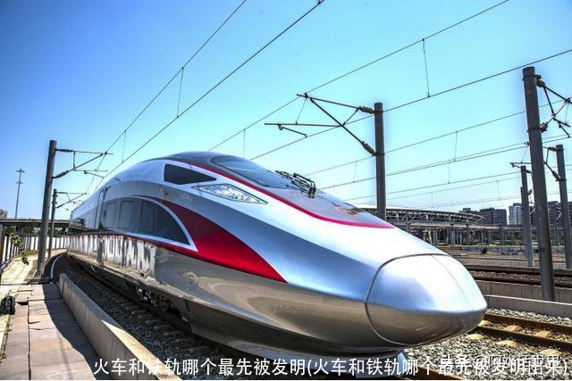 火车和铁轨哪个最先被发明(火车和铁轨哪个最先被发明岀来)